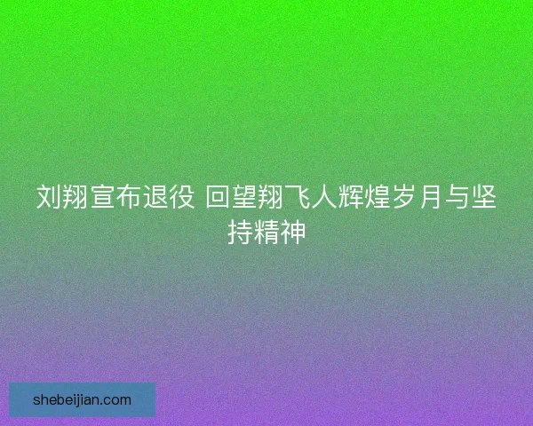 刘翔宣布退役 回望翔飞人辉煌岁月与坚持精神