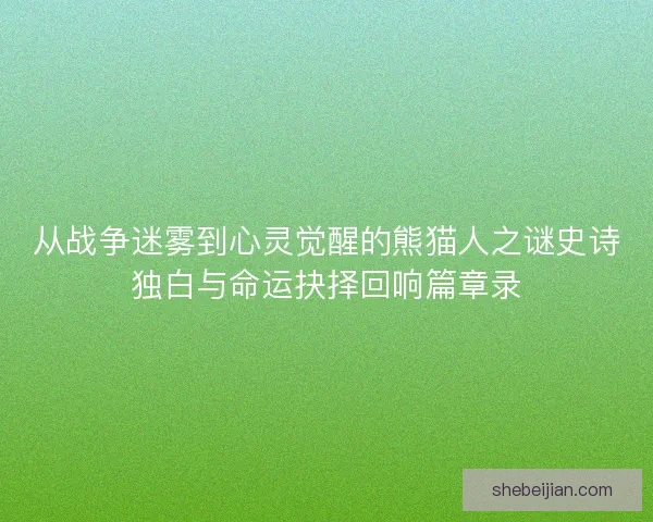 从战争迷雾到心灵觉醒的熊猫人之谜史诗独白与命运抉择回响篇章录