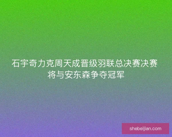 石宇奇力克周天成晋级羽联总决赛决赛 将与安东森争夺冠军