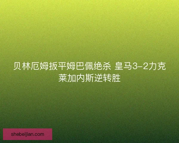 贝林厄姆扳平姆巴佩绝杀 皇马3-2力克莱加内斯逆转胜