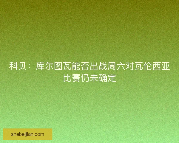 科贝：库尔图瓦能否出战周六对瓦伦西亚比赛仍未确定