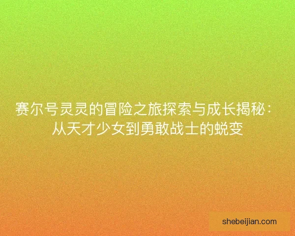 赛尔号灵灵的冒险之旅探索与成长揭秘：从天才少女到勇敢战士的蜕变