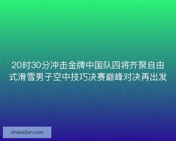 20时30分冲击金牌中国队四将齐聚自由式滑雪男子空中技巧决赛巅峰对决再出发