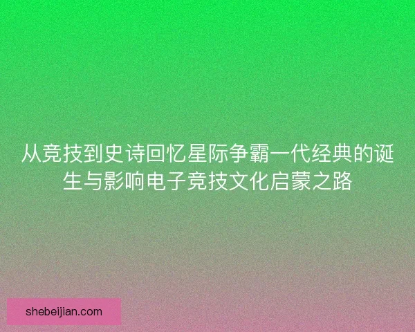 从竞技到史诗回忆星际争霸一代经典的诞生与影响电子竞技文化启蒙之路