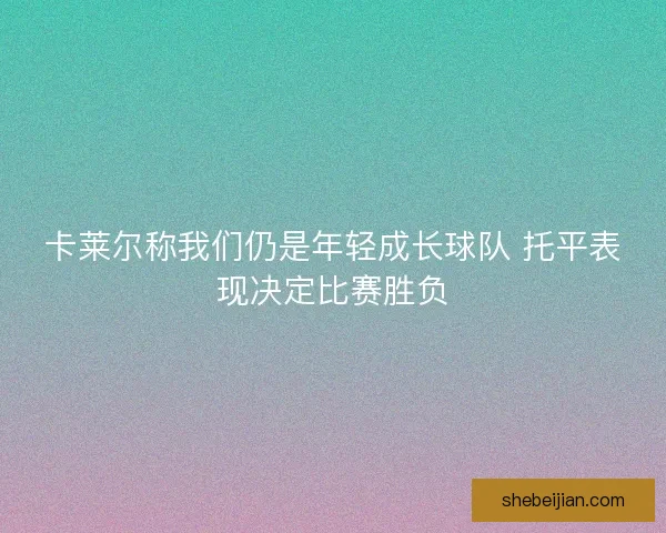 卡莱尔称我们仍是年轻成长球队 托平表现决定比赛胜负