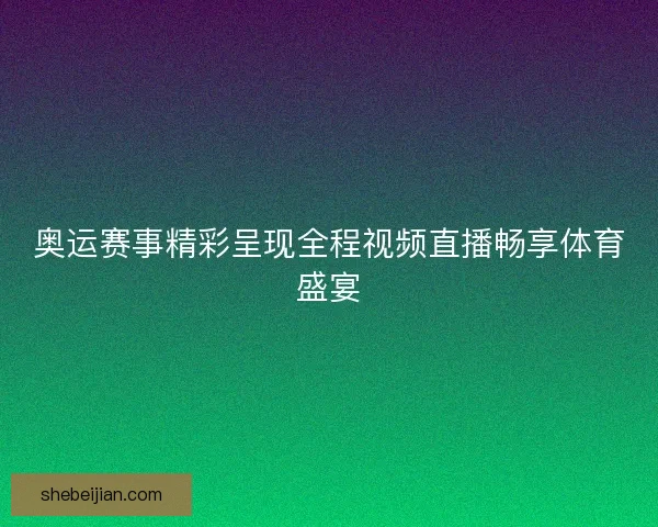 奥运赛事精彩呈现全程视频直播畅享体育盛宴