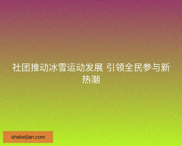 社团推动冰雪运动发展 引领全民参与新热潮
