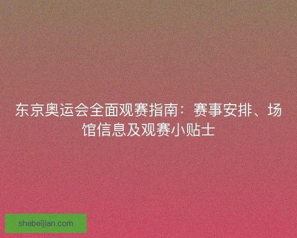 东京奥运会全面观赛指南：赛事安排、场馆信息及观赛小贴士