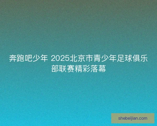 奔跑吧少年 2025北京市青少年足球俱乐部联赛精彩落幕