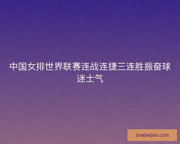 中国女排世界联赛连战连捷三连胜振奋球迷士气