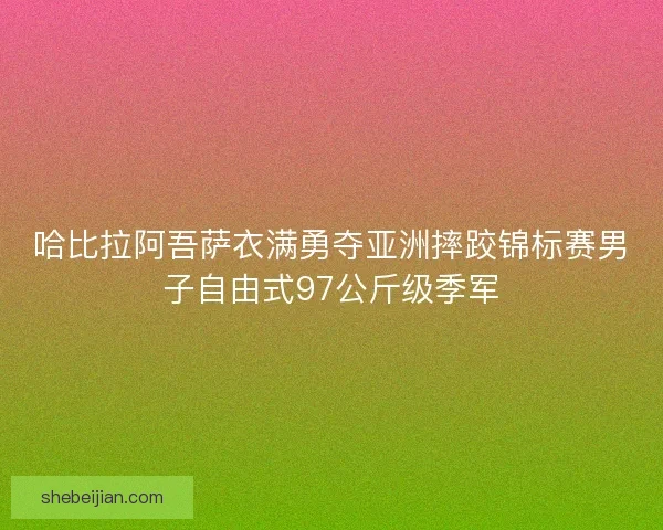 哈比拉阿吾萨衣满勇夺亚洲摔跤锦标赛男子自由式97公斤级季军