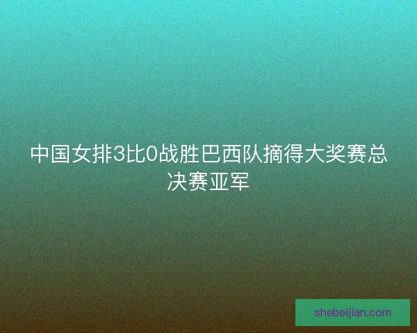 中国女排3比0战胜巴西队摘得大奖赛总决赛亚军